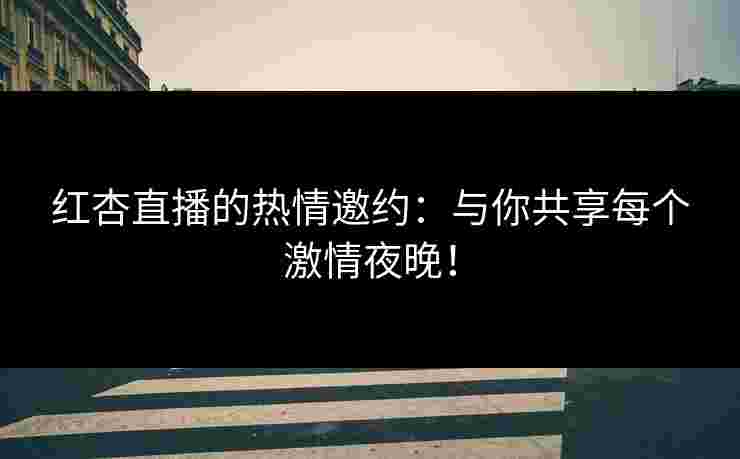 红杏直播的热情邀约：与你共享每个激情夜晚！