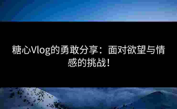 糖心Vlog的勇敢分享：面对欲望与情感的挑战！