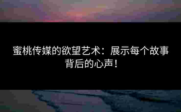 蜜桃传媒的欲望艺术：展示每个故事背后的心声！