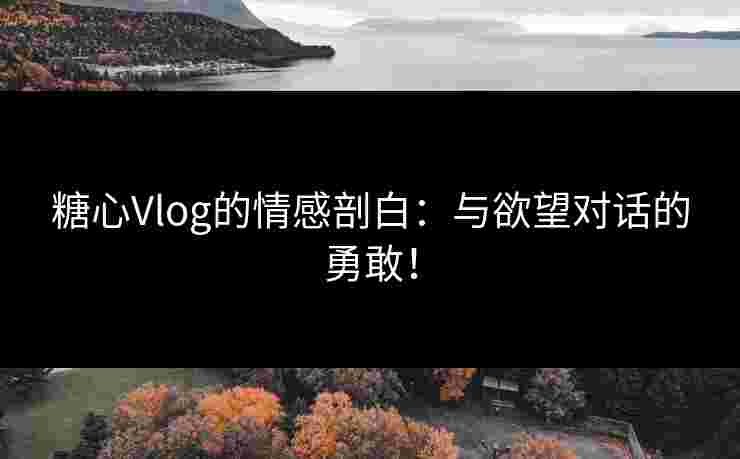糖心Vlog的情感剖白：与欲望对话的勇敢！
