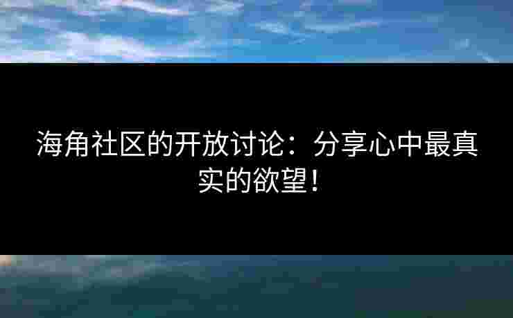 海角社区的开放讨论：分享心中最真实的欲望！