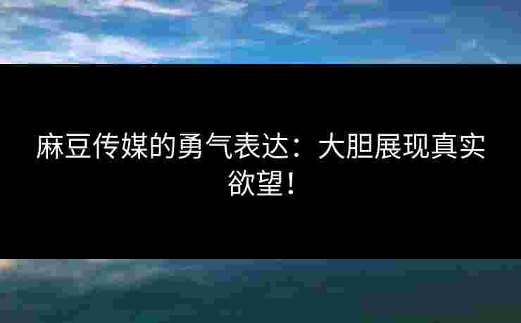 麻豆传媒的勇气表达：大胆展现真实欲望！