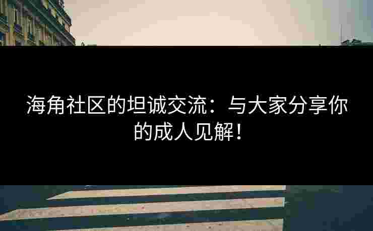 海角社区的坦诚交流：与大家分享你的成人见解！