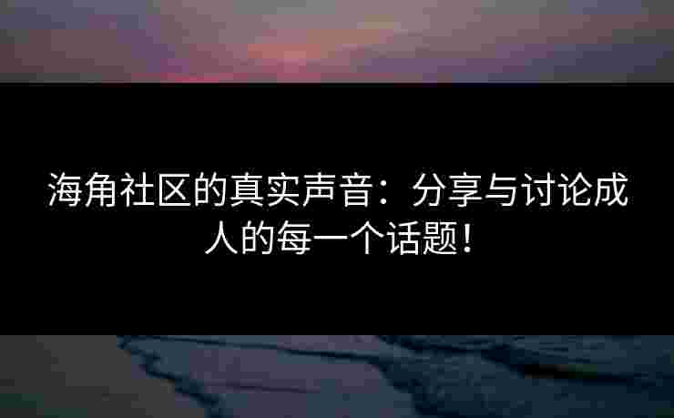 海角社区的真实声音：分享与讨论成人的每一个话题！