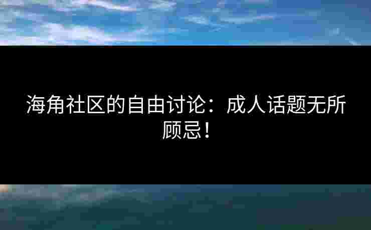 海角社区的自由讨论：成人话题无所顾忌！
