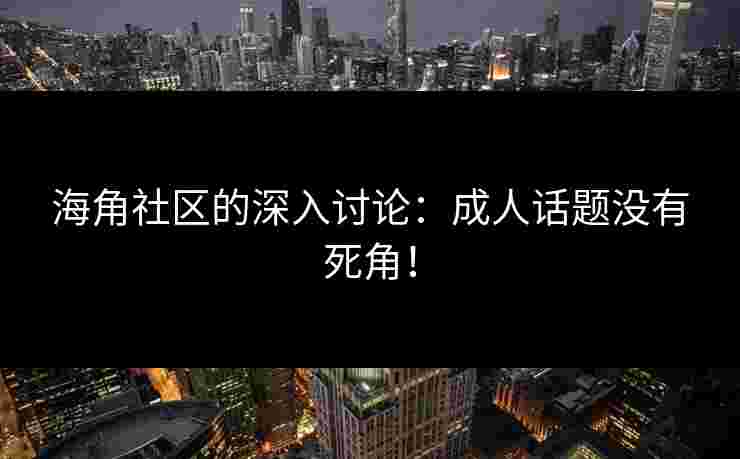 海角社区的深入讨论：成人话题没有死角！