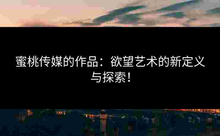 蜜桃传媒的作品：欲望艺术的新定义与探索！
