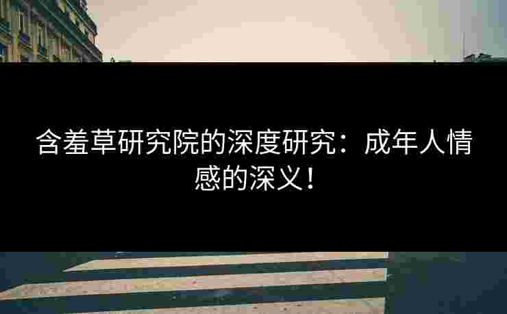 含羞草研究院的深度研究：成年人情感的深义！