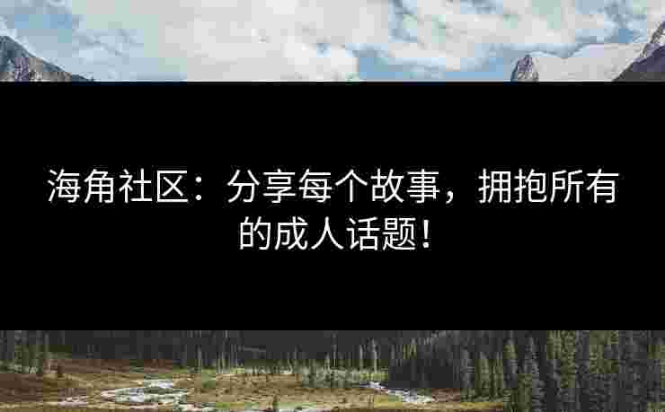 海角社区：分享每个故事，拥抱所有的成人话题！