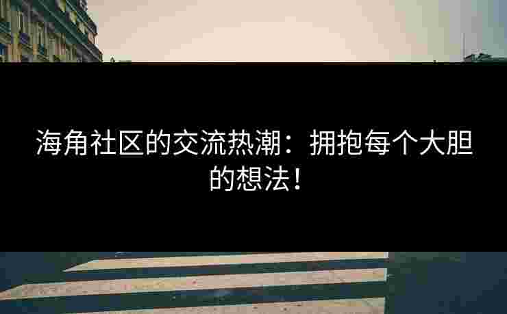 海角社区的交流热潮：拥抱每个大胆的想法！
