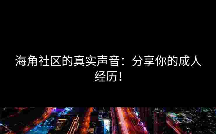 海角社区的真实声音：分享你的成人经历！