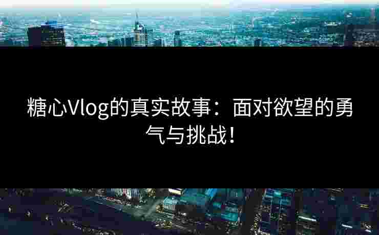 糖心Vlog的真实故事：面对欲望的勇气与挑战！