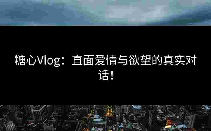 糖心Vlog：直面爱情与欲望的真实对话！