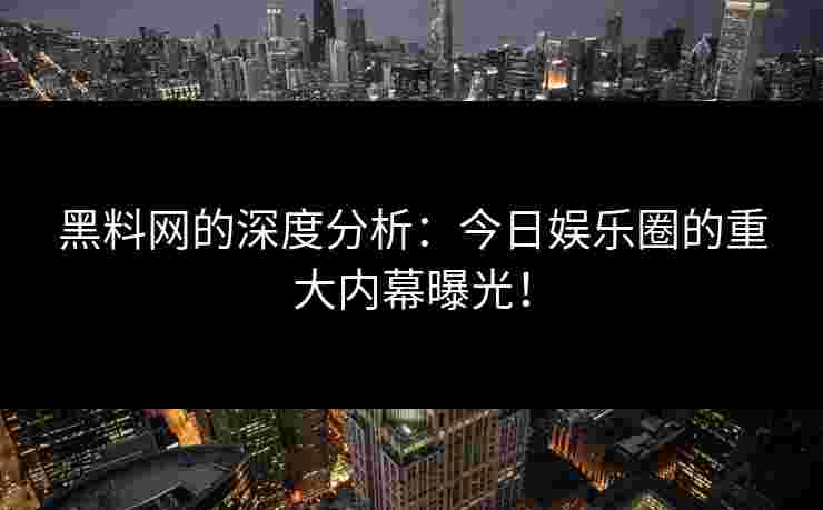 黑料网的深度分析：今日娱乐圈的重大内幕曝光！