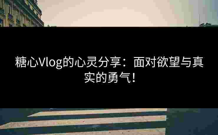 糖心Vlog的心灵分享：面对欲望与真实的勇气！