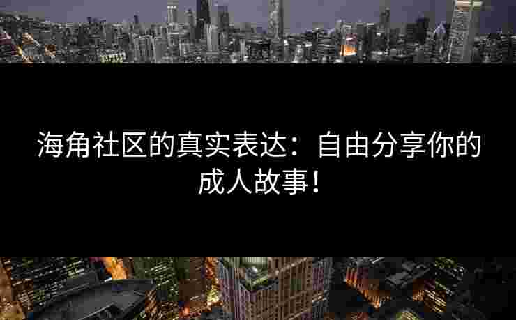 海角社区的真实表达：自由分享你的成人故事！