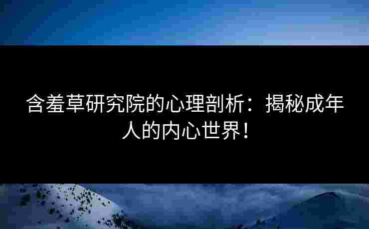 含羞草研究院的心理剖析：揭秘成年人的内心世界！