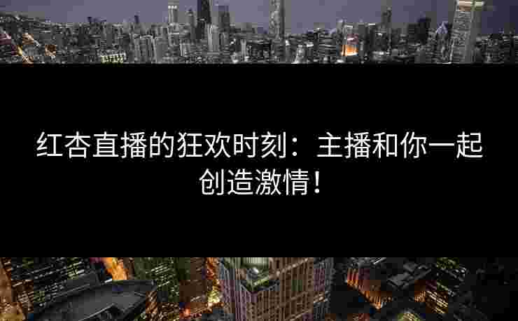 红杏直播的狂欢时刻：主播和你一起创造激情！