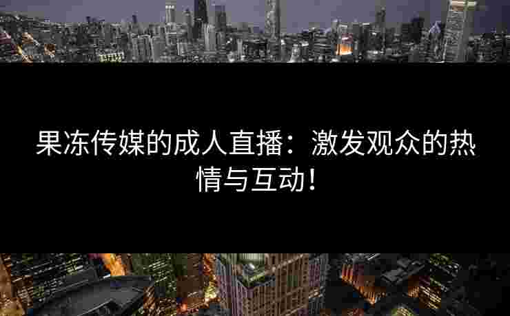果冻传媒的成人直播：激发观众的热情与互动！