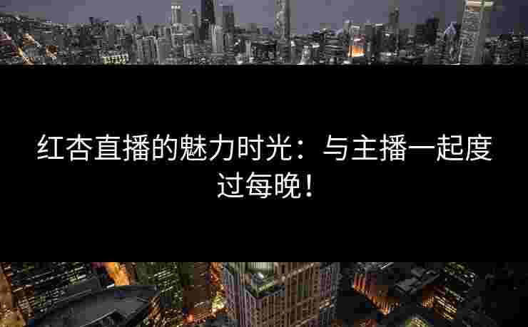 红杏直播的魅力时光：与主播一起度过每晚！