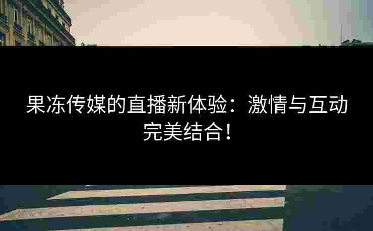 果冻传媒的直播新体验：激情与互动完美结合！