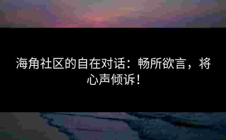 海角社区的自在对话：畅所欲言，将心声倾诉！