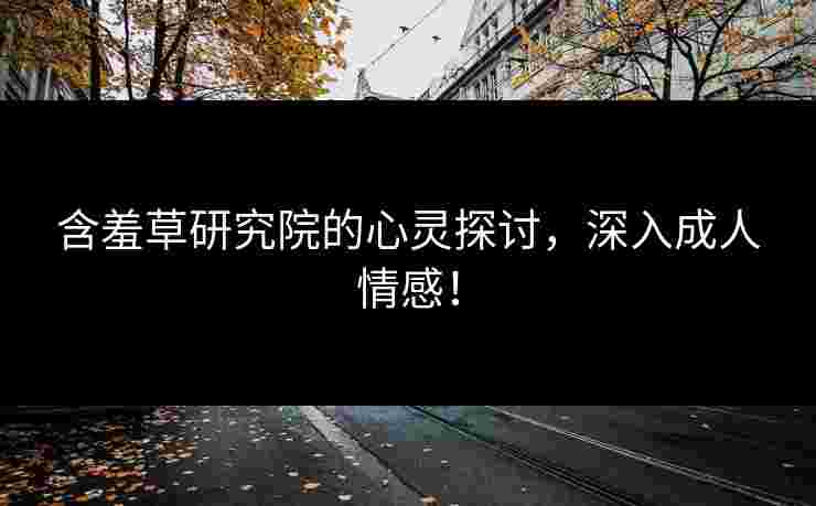 含羞草研究院的心灵探讨，深入成人情感！