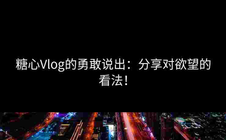 糖心Vlog的勇敢说出：分享对欲望的看法！