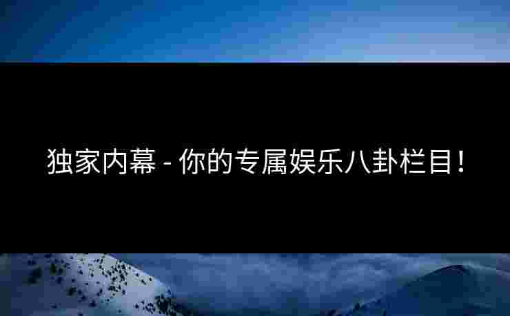 独家内幕 - 你的专属娱乐八卦栏目！