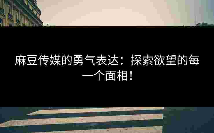 麻豆传媒的勇气表达：探索欲望的每一个面相！