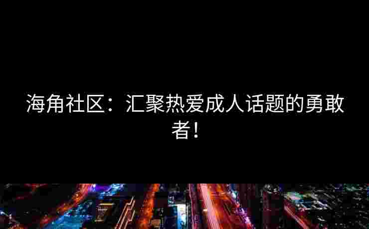 海角社区：汇聚热爱成人话题的勇敢者！