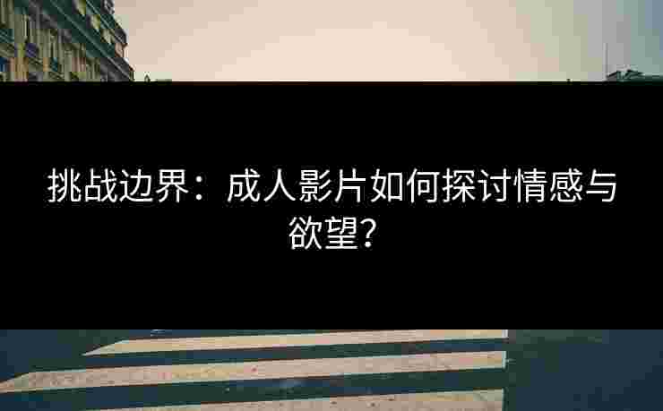挑战边界：成人影片如何探讨情感与欲望？