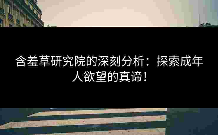 含羞草研究院的深刻分析：探索成年人欲望的真谛！