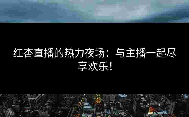 红杏直播的热力夜场：与主播一起尽享欢乐！