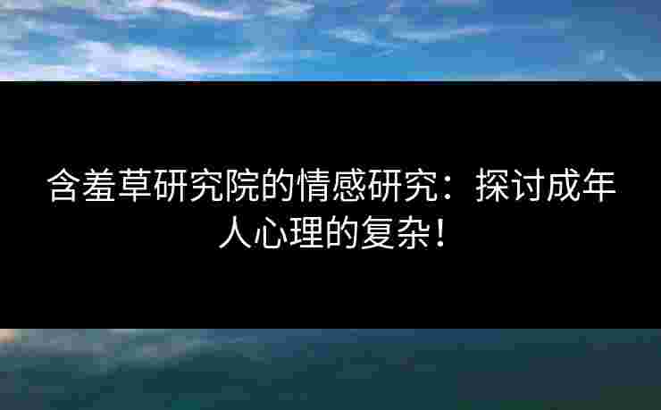 含羞草研究院的情感研究：探讨成年人心理的复杂！