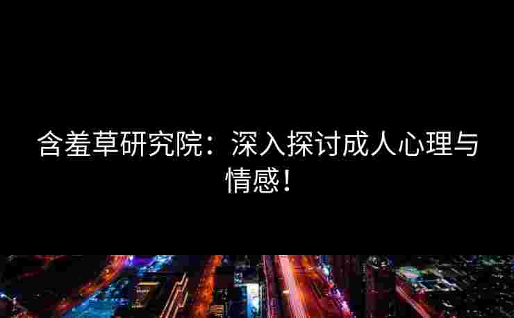 含羞草研究院：深入探讨成人心理与情感！