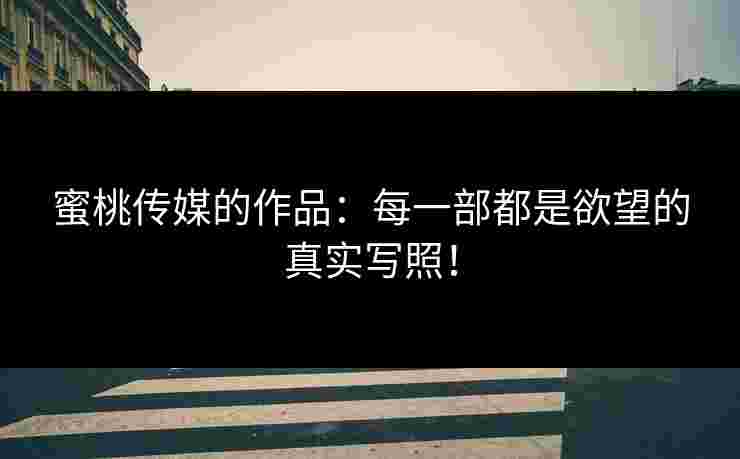 蜜桃传媒的作品：每一部都是欲望的真实写照！