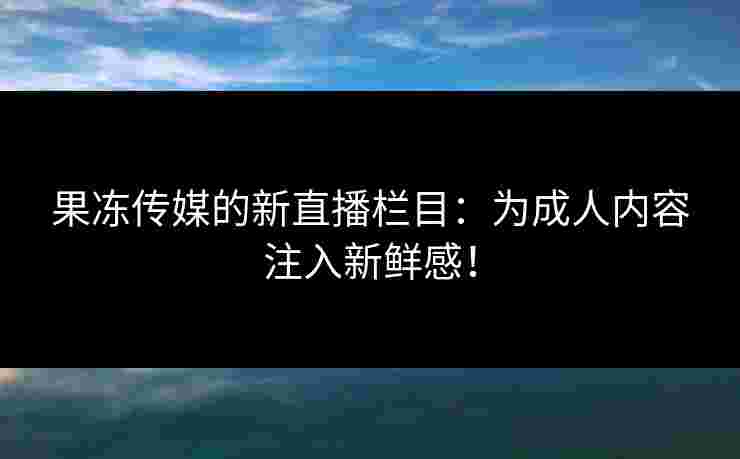 果冻传媒的新直播栏目：为成人内容注入新鲜感！