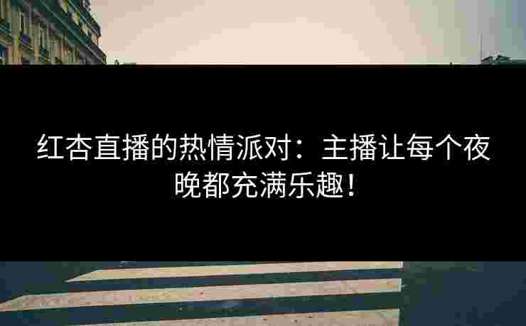 红杏直播的热情派对：主播让每个夜晚都充满乐趣！