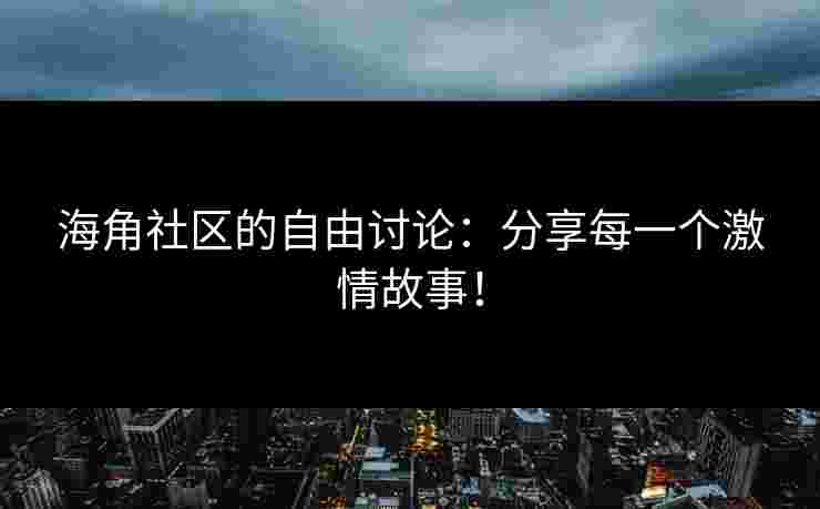 海角社区的自由讨论：分享每一个激情故事！