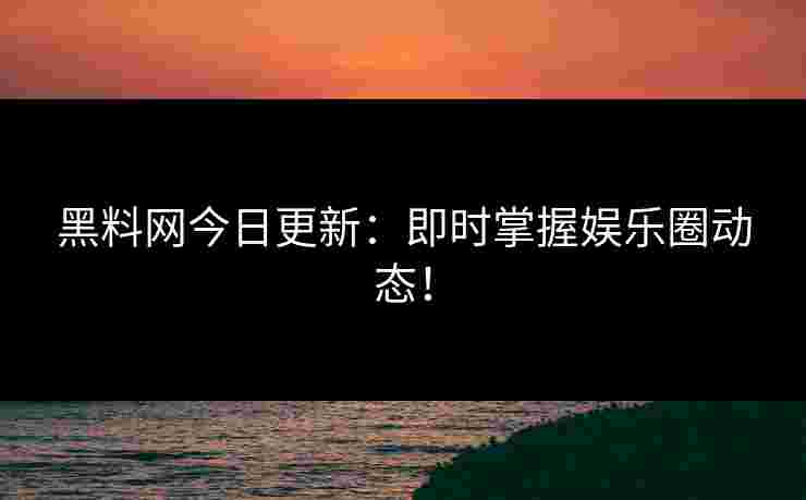 黑料网今日更新：即时掌握娱乐圈动态！