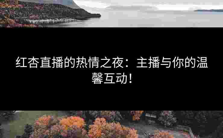 红杏直播的热情之夜：主播与你的温馨互动！
