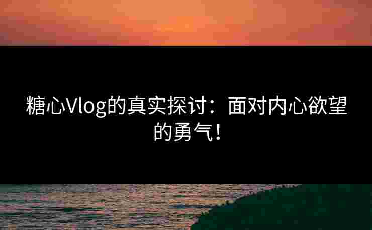 糖心Vlog的真实探讨：面对内心欲望的勇气！