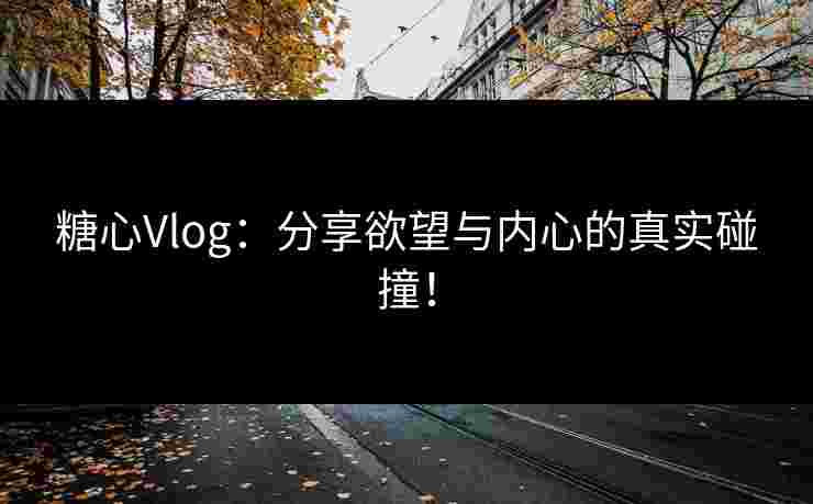 糖心Vlog：分享欲望与内心的真实碰撞！