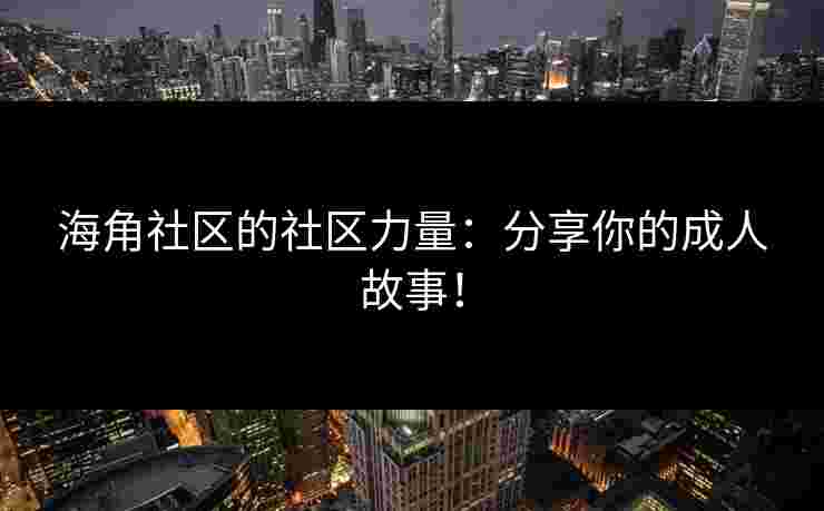 海角社区的社区力量：分享你的成人故事！