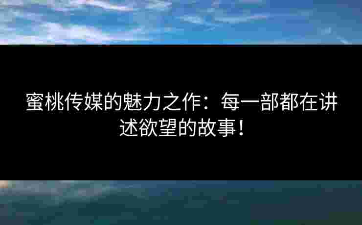蜜桃传媒的魅力之作：每一部都在讲述欲望的故事！