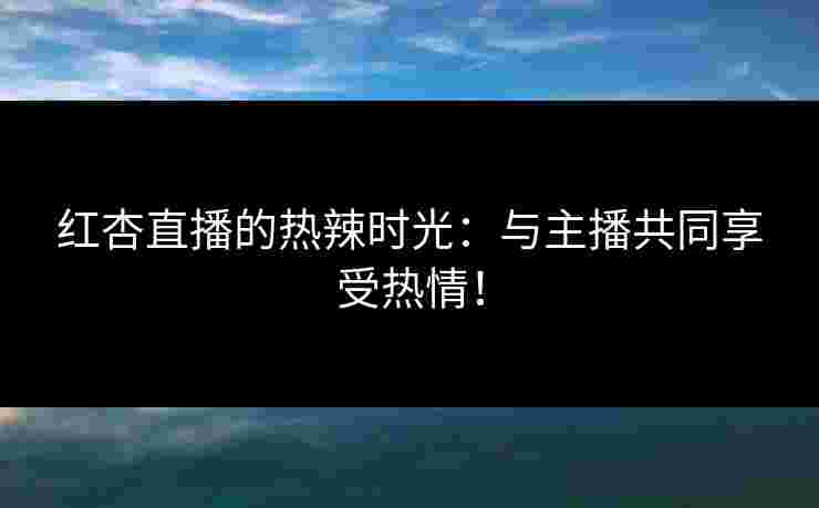 红杏直播的热辣时光：与主播共同享受热情！