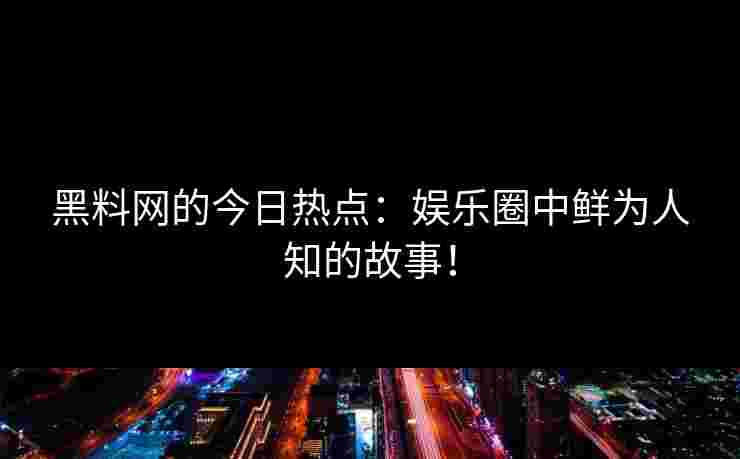 黑料网的今日热点：娱乐圈中鲜为人知的故事！
