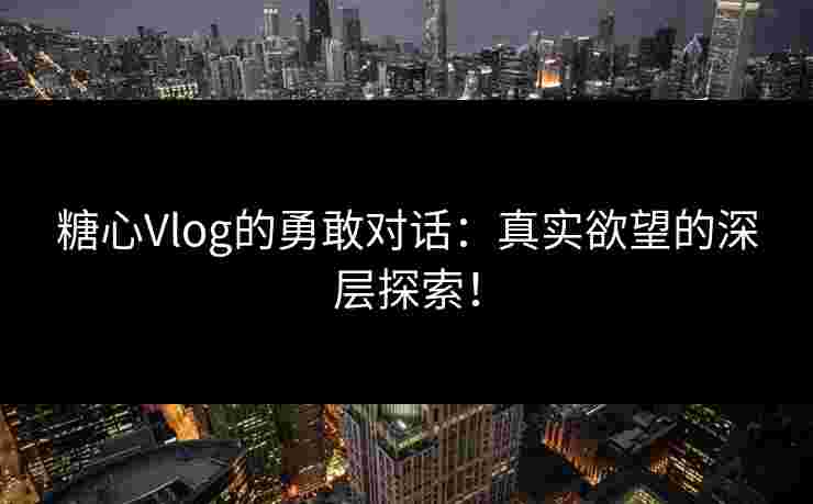 糖心Vlog的勇敢对话：真实欲望的深层探索！