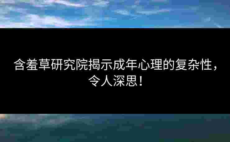 含羞草研究院揭示成年心理的复杂性，令人深思！